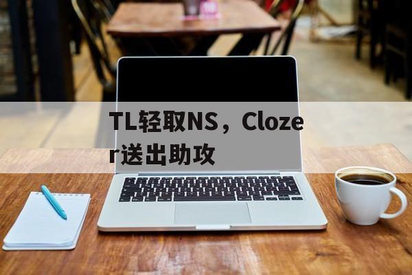关于TL轻取NS,Clozer送出助攻的信息 关于TL轻取NS,Clozer送出助攻的信息